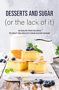 Desserts and Sugar (or the lack of it): 30 Sugar-free Recipes to help you Reduce your Sugar Intake by Sophia Freeman