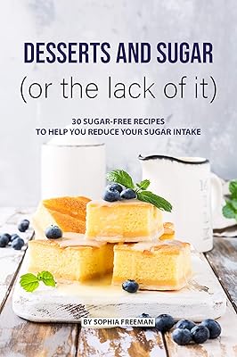 Desserts and Sugar (or the lack of it): 30 Sugar-free Recipes to help you Reduce your Sugar Intake