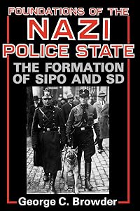 Foundations of the Nazi Police State: The Formation of Sipo and SD by George C. Browder