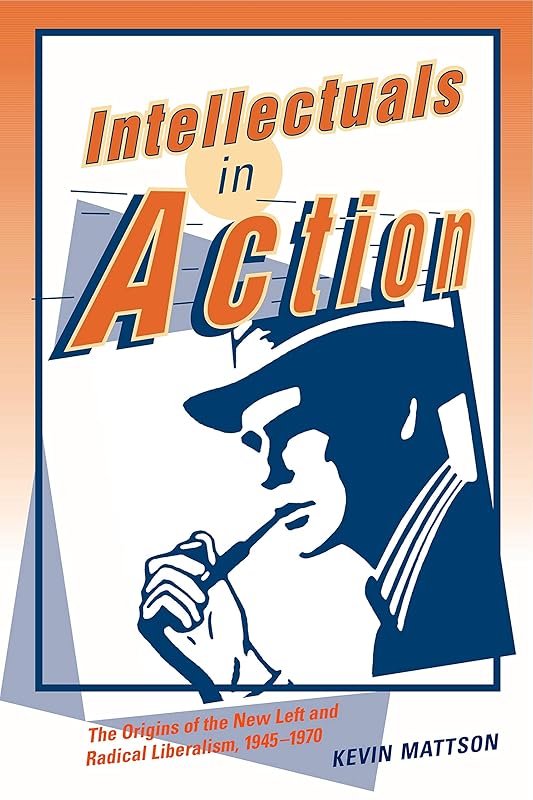 Intellectuals in Action: The Origins of the New Left and Radical Liberalism, 1945–1970 by Kevin Mattson