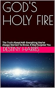GOD'S HOLY FIRE: The Truth About Hell- Everything You've Always Wanted To Know. It May Surprise You by Destiny Harris