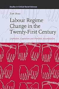 Labour Regime Change in the Twenty-First Century: Unfreedom, Capitalism and Primitive Accumulation (Studies in Critical Social Sciences, 35)