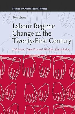 Labour Regime Change in the Twenty-First Century: Unfreedom, Capitalism and Primitive Accumulation (Studies in Critical Social Sciences, 35)