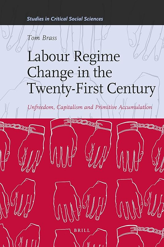 Labour Regime Change in the Twenty-First Century: Unfreedom, Capitalism and Primitive Accumulation (Studies in Critical Social Sciences, 35) by Tom Brass