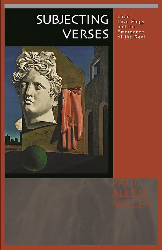 Subjecting Verses: Latin Love Elegy and the Emergence of the Real by Paul Allen Miller