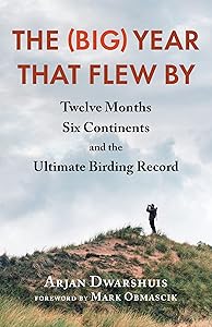 The (Big) Year that Flew By: Twelve Months, Six Continents, and the Ultimate Birding Record by Arjan Dwarshuis