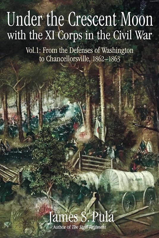 Under the Crescent Moon with the XI Corps in the Civil War, Volume 1: From the Defenses of Washington to Chancellorsville, 1862-1863 by James Pula