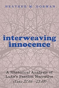 Interweaving Innocence: A Rhetorical Analysis of Luke’s Passion Narrative (Luke 22:66—23:49) by Heather M. Gorman