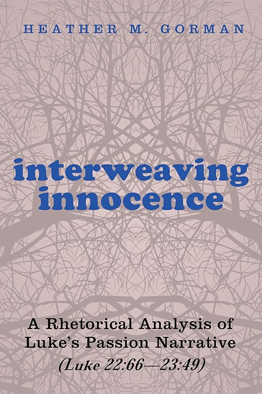 Interweaving Innocence: A Rhetorical Analysis of Luke’s Passion Narrative (Luke 22:66—23:49) by Heather M. Gorman