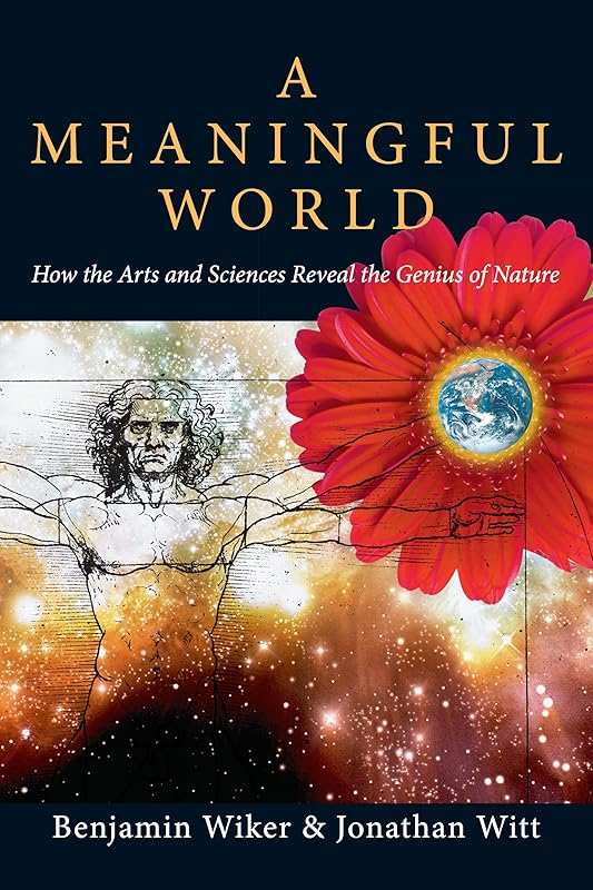 A Meaningful World: How the Arts and Sciences Reveal the Genius of Nature by Benjamin Wiker