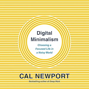 Digital Minimalism: Choosing a Focused Life in a Noisy World