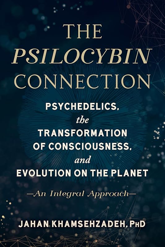 The Psilocybin Connection: Psychedelics, the Transformation of Consciousness, and Evolution on the Planet-- An Integral Approach by Jahan Khamsehzadeh PhD
