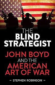 Blind Strategist: John Boyd and the American Art of War by Stephen Robinson
