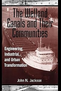 The Welland Canals and their Communities: Engineering, Industrial, and Urban Transformation by John Jackson