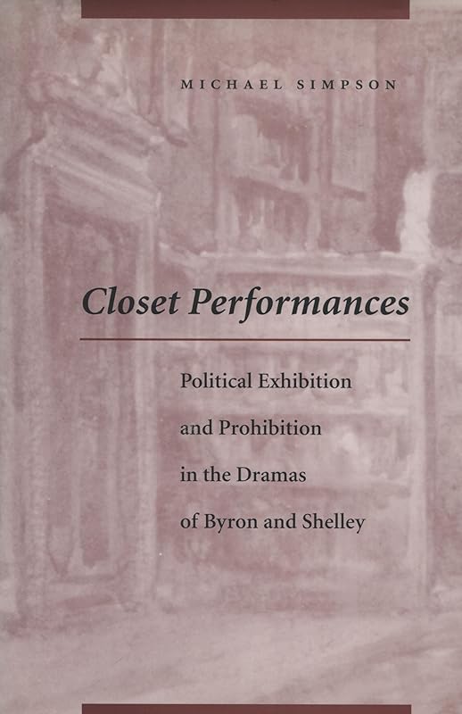 Closet Performances: Political Exhibition and Prohibition in the Dramas of Byron and Shelley by Michael Simpson