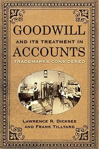 Goodwill and Its Treatment in Accounts: A Historical Look at Goodwill, Trade Marks & Trade Names by Lawrence R. Dicksee