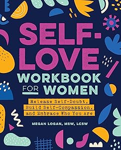 Self-Love Workbook for Women: Release Self-Doubt, Build Self-Compassion, and Embrace Who You Are (Self-Love Workbook and Journal) by Megan Logan MSW LCSW