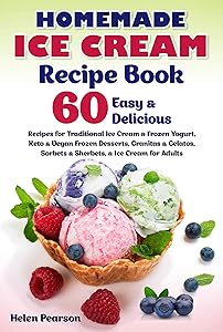 Homemade Ice Cream Recipe Book: 60 Easy & Delicious Recipes for Traditional Ice Cream & Frozen Yogurt, Keto & Vegan Frozen Desserts, Granitas & Gelatos, ... for Adults (Ice Cream Cookbook Book 1) by Helen Pearson
