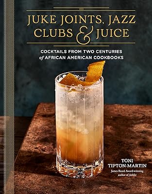 Juke Joints, Jazz Clubs, and Juice: A Cocktail Recipe Book: Cocktails from Two Centuries of African American Cookbooks