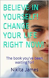 BELIEVE IN YOURSELF! CHANGE YOUR LIFE RIGHT NOW!: The book you've been waiting for! by Nikita James