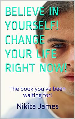 BELIEVE IN YOURSELF! CHANGE YOUR LIFE RIGHT NOW!: The book you've been waiting for!
