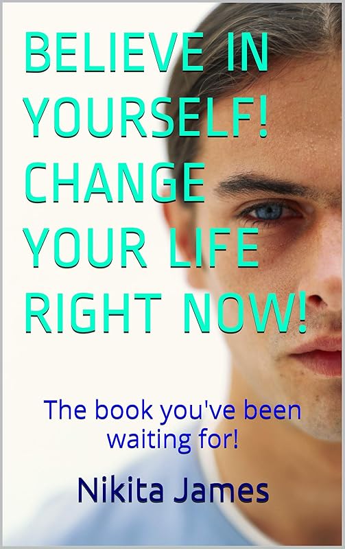 BELIEVE IN YOURSELF! CHANGE YOUR LIFE RIGHT NOW!: The book you've been waiting for! by Nikita James
