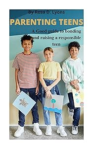 PARENTING TEENS: A Guide to bonding and raising a responsible teen by Rosa D. Lyons