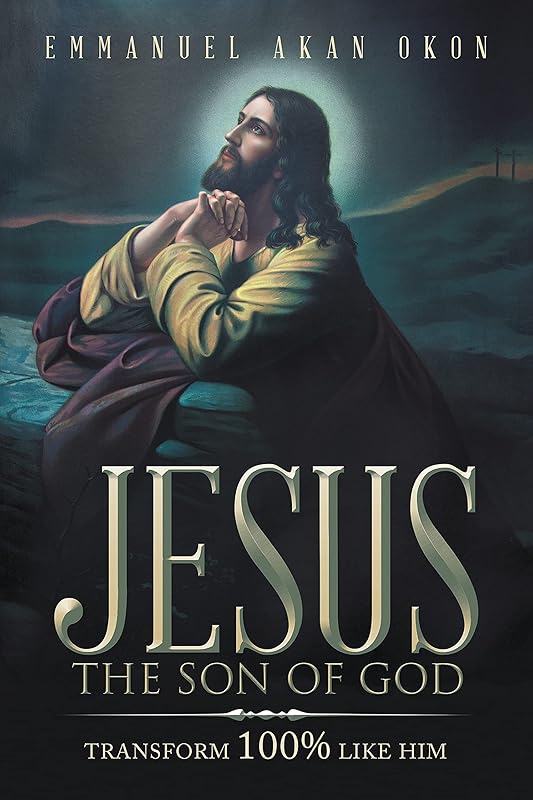 Jesus the Son of God: Transform 100% Like Him by Emmanuel Akan Okon