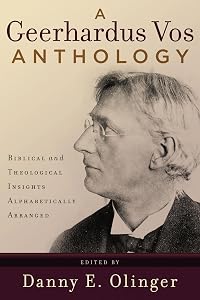 A Geerhardus Vos Anthology: Biblical and Theological Insights Alphabetically Arranged by Danny E. Olinger