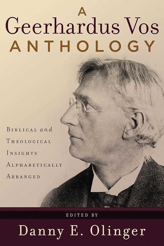 A Geerhardus Vos Anthology: Biblical and Theological Insights Alphabetically Arranged by Danny E. Olinger