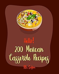 Hello! 200 Mexican Casserole Recipes: Best Mexican Casserole Cookbook Ever For Beginners [Tamale Cookbook, Enchiladas Cookbook, Vegetarian Casserole Cookbook, Sweet Potato Casserole Recipe] [Book 1] by Mr. Supper