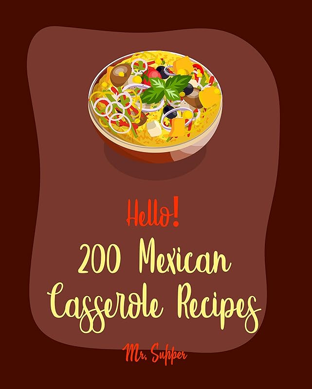 Hello! 200 Mexican Casserole Recipes: Best Mexican Casserole Cookbook Ever For Beginners [Tamale Cookbook, Enchiladas Cookbook, Vegetarian Casserole Cookbook, Sweet Potato Casserole Recipe] [Book 1] by Mr. Supper