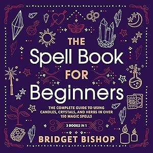 The Spell Book for Beginners: The Complete Guide to Using Candles, Crystals, and Herbs in over 150 Magic Spells by Bridget Bishop