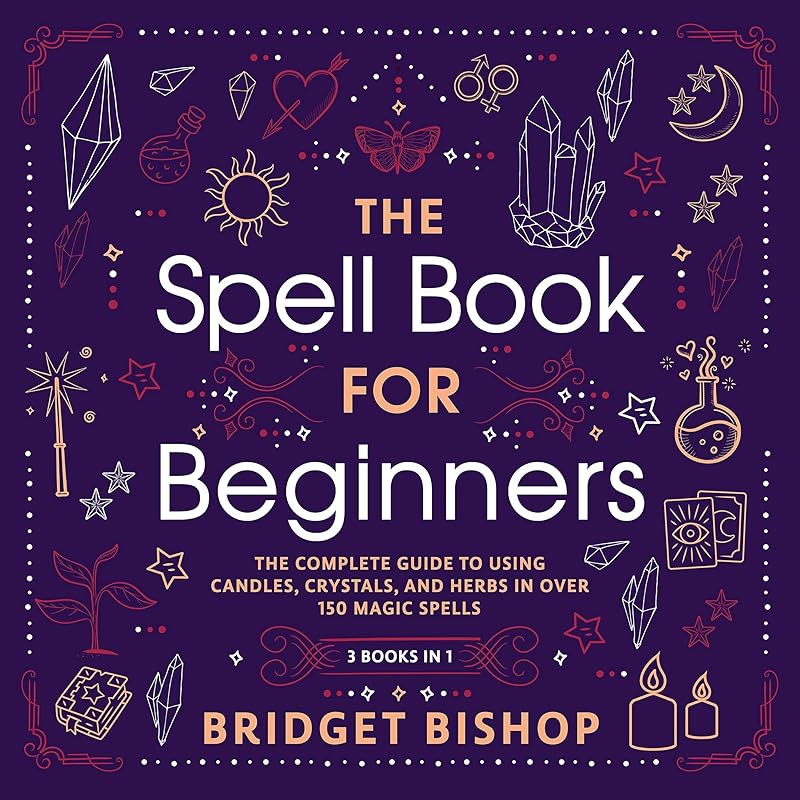 The Spell Book for Beginners: The Complete Guide to Using Candles, Crystals, and Herbs in over 150 Magic Spells by Bridget Bishop
