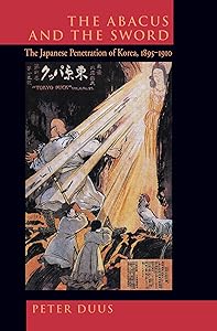 The Abacus and the Sword: The Japanese Penetration of Korea, 1895-1910 (Twentieth Century Japan: The Emergence of a World Power) (Volume 4) by Peter Duus