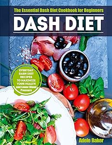 Dash Diet: The Essential Dash Diet Cookbook for Beginners. Everyday Dash Diet Recipes to Maximize Your Health and Lower Blood Pressure by Adele Baker