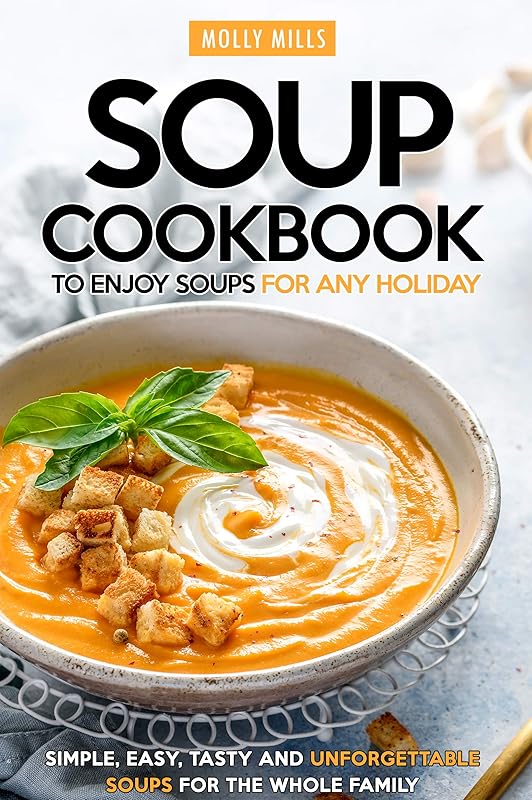 Soup Cookbook To Enjoy Soups for Any Holiday: Simple, Easy, Tasty and Unforgettable Soups For The Whole Family by Molly Mills