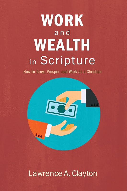 Work and Wealth in Scripture: How to Grow, Prosper, and Work as a Christian by Lawrence A. Clayton