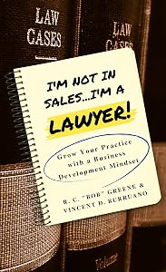 I'm Not in Sales...I'm a Lawyer!: Grow Your Practice with a Business Development Mindset by R.C. "Bob" Greene