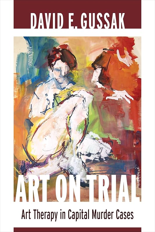 Art on Trial: Art Therapy in Capital Murder Cases by David Gussak PhD ATR-BC