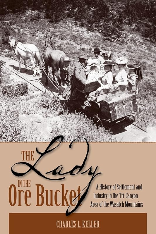 The Lady In The Ore Bucket: A History of Settlement and Industry in the Tri-Canyon Area of the Wasatch Mountains by Charles L Keller