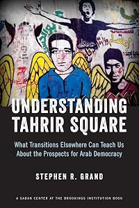 Understanding Tahrir Square: What Transitions Elsewhere Can Teach Us about the Prospects for Arab Democracy by Stephen R. Grand