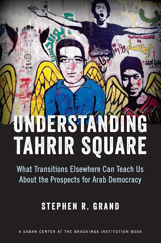 Understanding Tahrir Square: What Transitions Elsewhere Can Teach Us about the Prospects for Arab Democracy by Stephen R. Grand