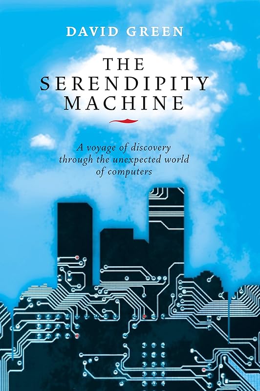 The Serendipity Machine: A Voyage of Discovery Through the Unexpected World of Computers by David Green