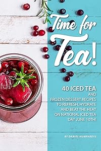 Time for Tea!: 40 Iced Tea and Frozen Dessert Recipes - to Refresh, Hydrate and Beat the Heat on National Iced Tea Day June 10th! by Daniel Humphreys