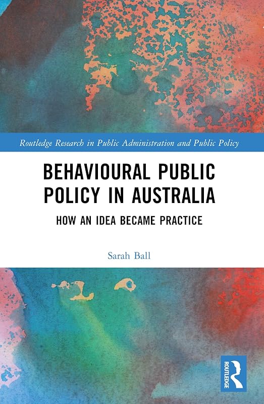 Behavioural Public Policy in Australia: How an Idea Became Practice (Routledge Research in Public Administration and Public Policy) by Sarah Ball