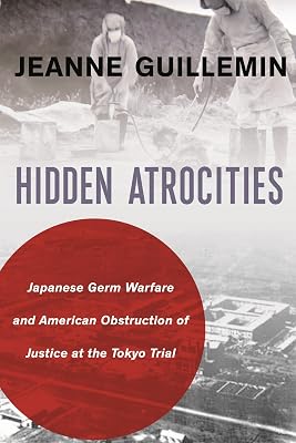Hidden Atrocities: Japanese Germ Warfare and American Obstruction of Justice at the Tokyo Trial (A Nancy Bernkopf Tucker and Warren I. Cohen Book on American–East Asian Relations)