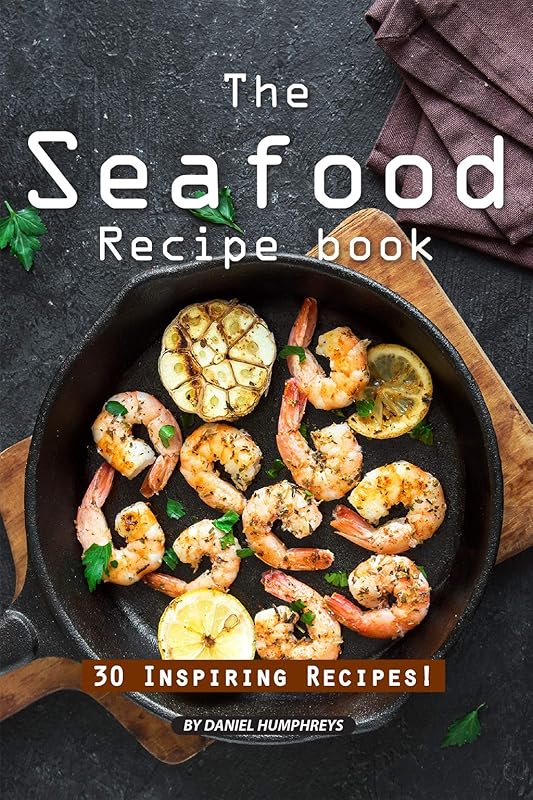 The Seafood Recipe Book: 30 Inspiring Recipes! by Daniel Humphreys