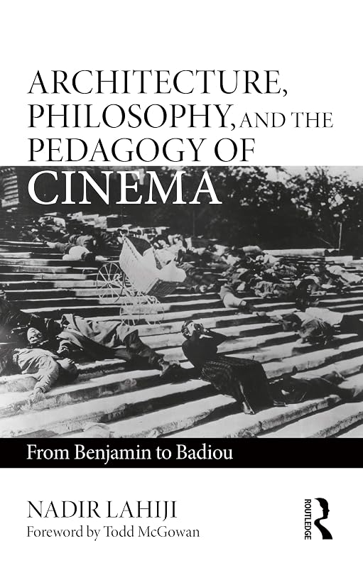 Architecture, Philosophy, and the Pedagogy of Cinema: From Benjamin to Badiou by Nadir Lahiji