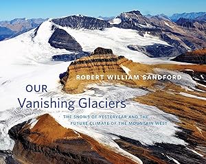 Our Vanishing Glaciers: The Snows of Yesteryear and the Future Climate of the Mountain West by Robert William Sandford